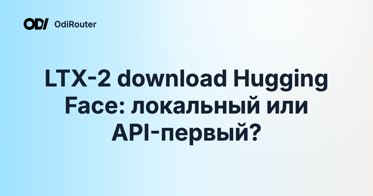 LTX-2 download Hugging Face: локальный или API-первый?