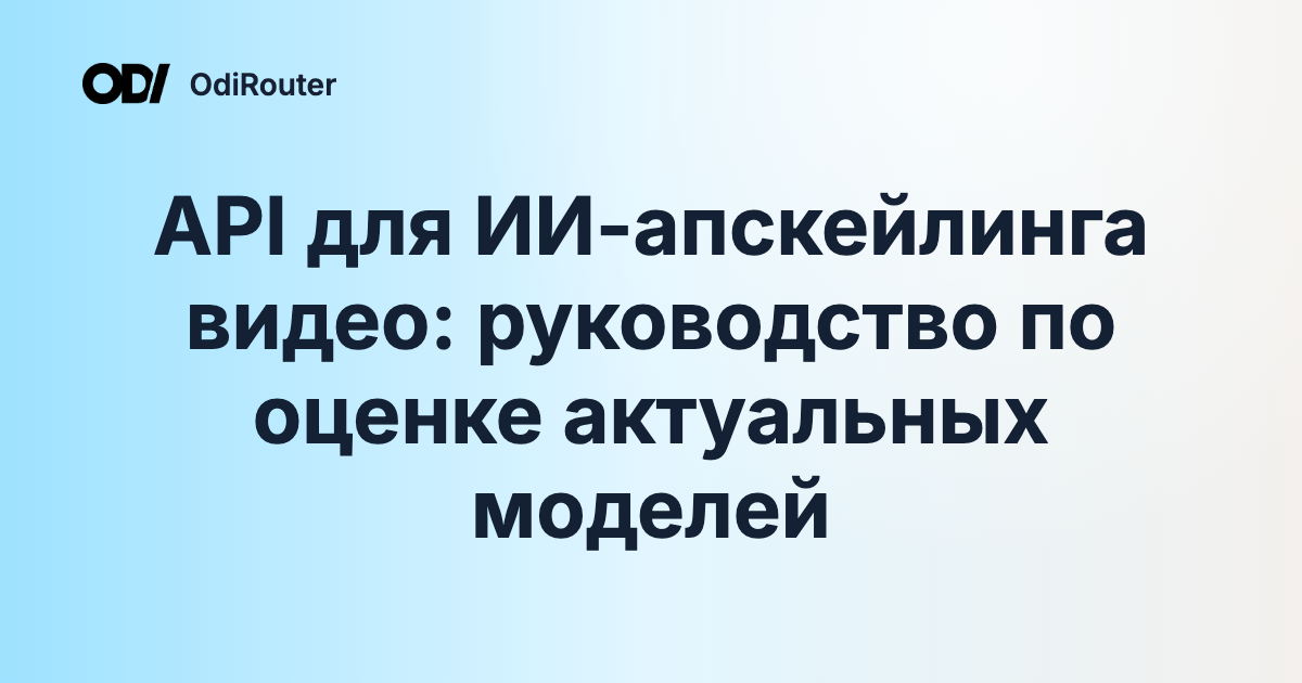 API для ИИ-апскейлинга видео: руководство по оценке актуальных моделей