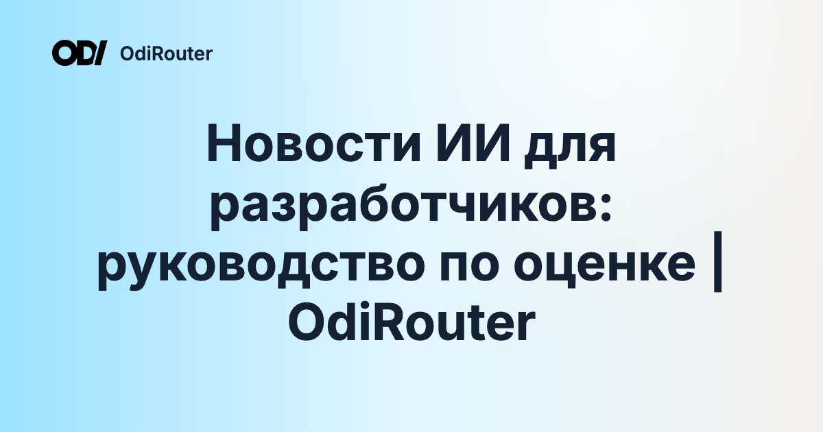 Новости ИИ для разработчиков: руководство по оценке | OdiRouter