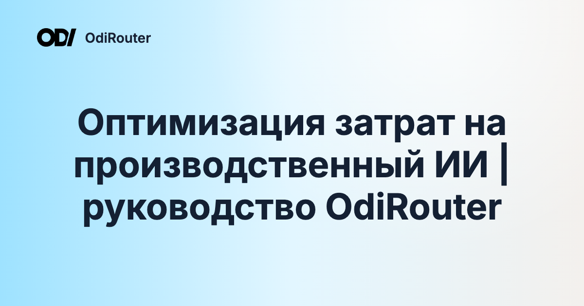 Оптимизация затрат на производственный ИИ | руководство OdiRouter