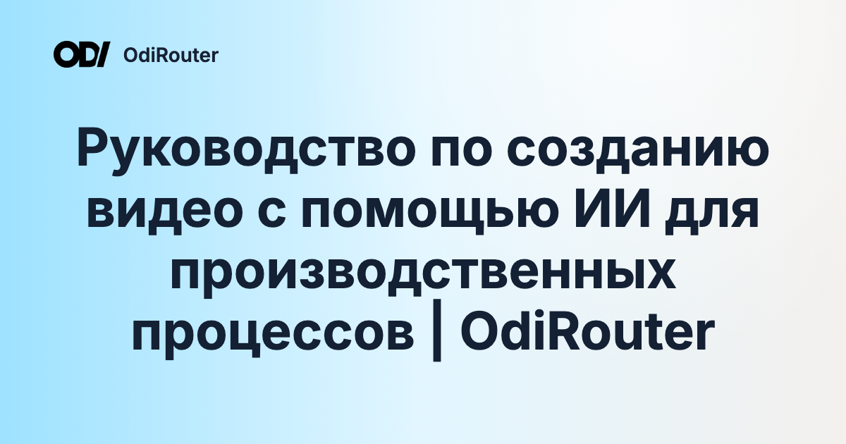 Руководство по созданию видео с помощью ИИ для производственных процессов | OdiRouter