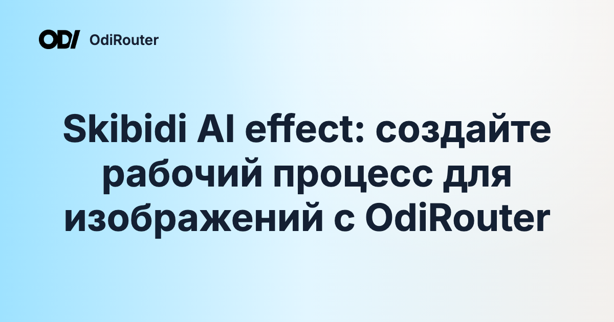 Skibidi AI effect: создайте рабочий процесс для изображений с OdiRouter