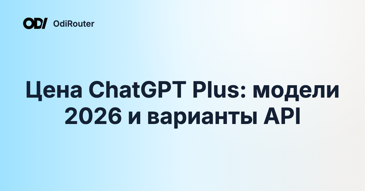 Цена ChatGPT Plus: модели 2026 и варианты API