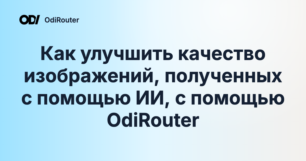 Как улучшить качество изображений, полученных с помощью ИИ, с помощью OdiRouter