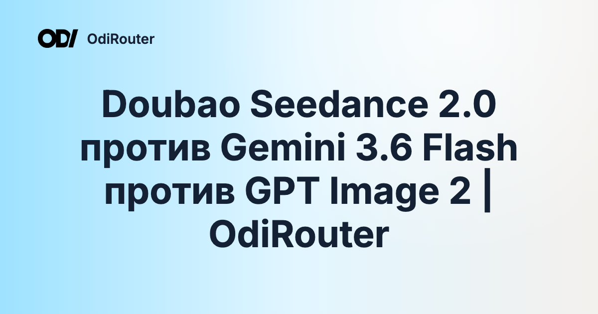 Doubao Seedance 2.0 против Gemini 3.6 Flash против GPT Image 2 | OdiRouter