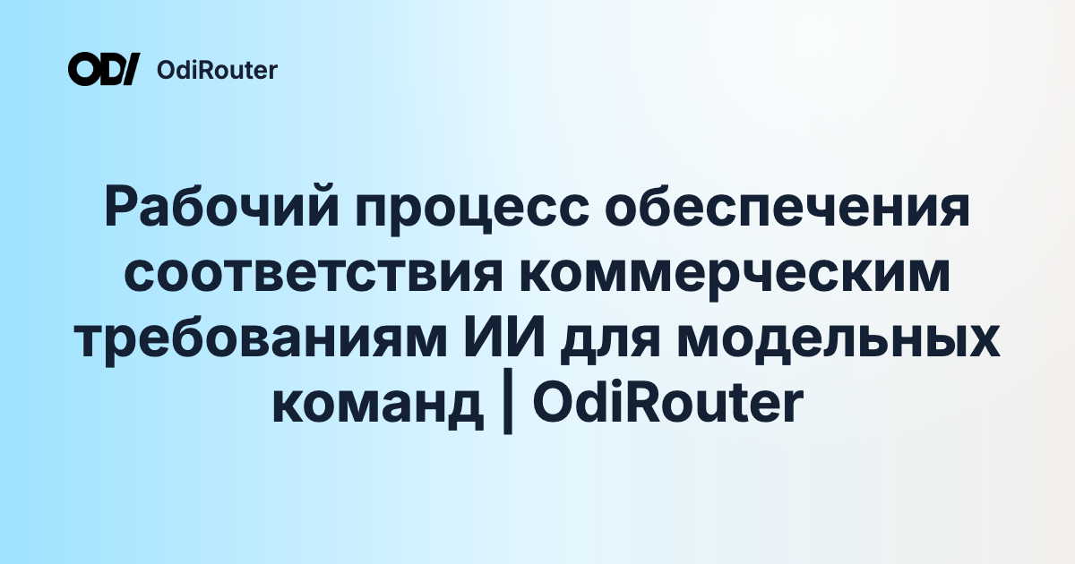 Рабочий процесс обеспечения соответствия коммерческим требованиям ИИ для модельных команд | OdiRouter
