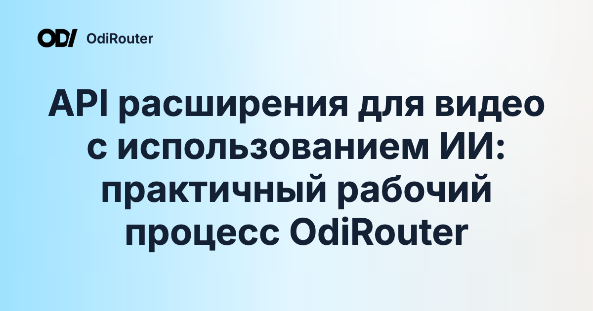 API расширения для видео с использованием ИИ: практичный рабочий процесс OdiRouter