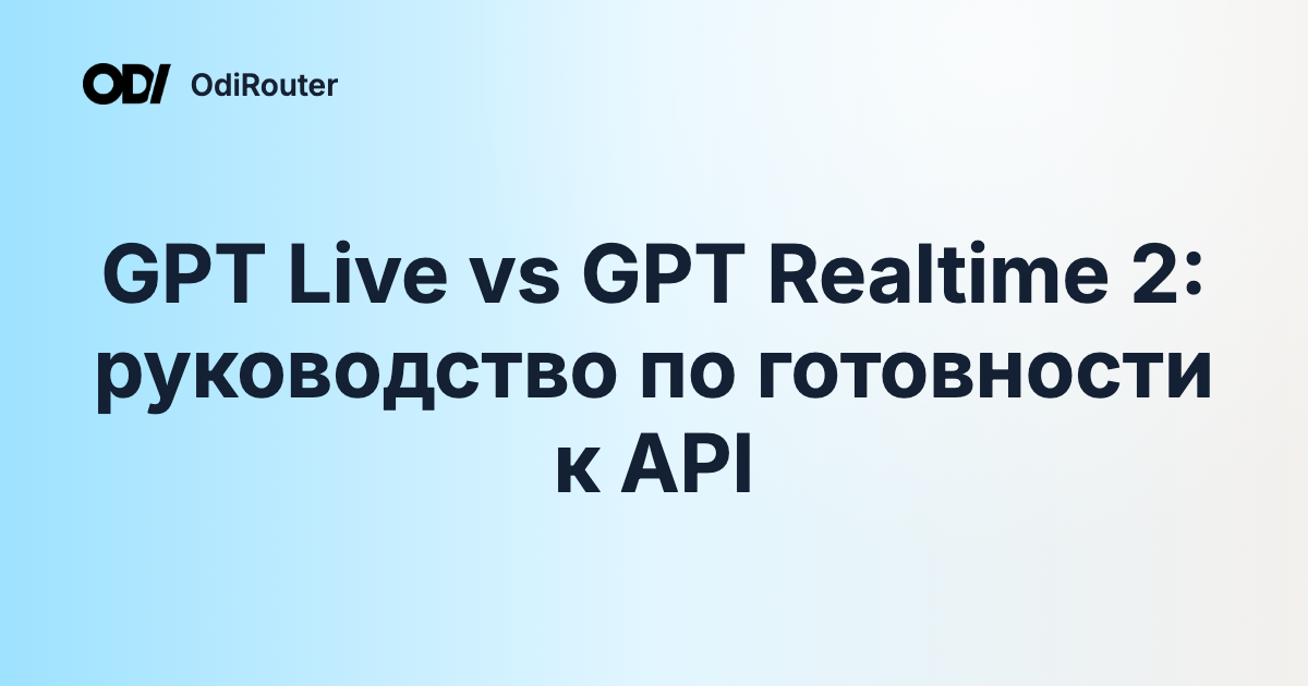 GPT Live vs GPT Realtime 2: руководство по готовности к API