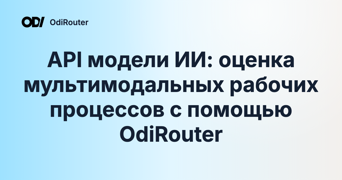 API модели ИИ: оценка мультимодальных рабочих процессов с помощью OdiRouter