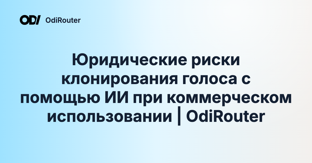 Юридические риски клонирования голоса с помощью ИИ при коммерческом использовании | OdiRouter