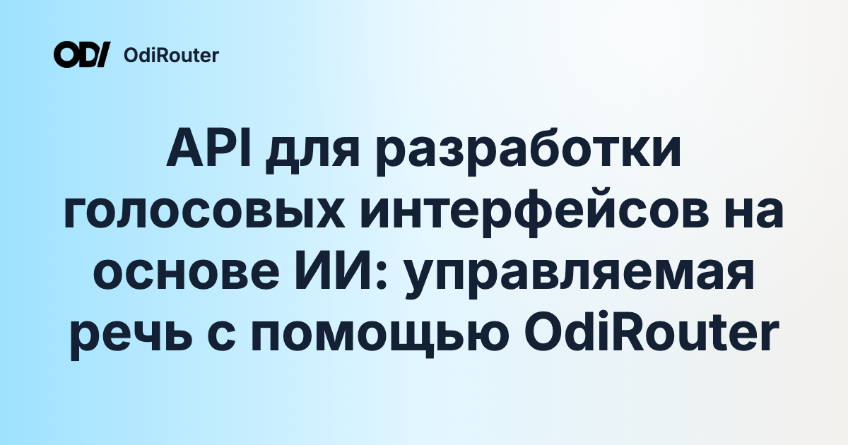 API для разработки голосовых интерфейсов на основе ИИ: управляемая речь с помощью OdiRouter