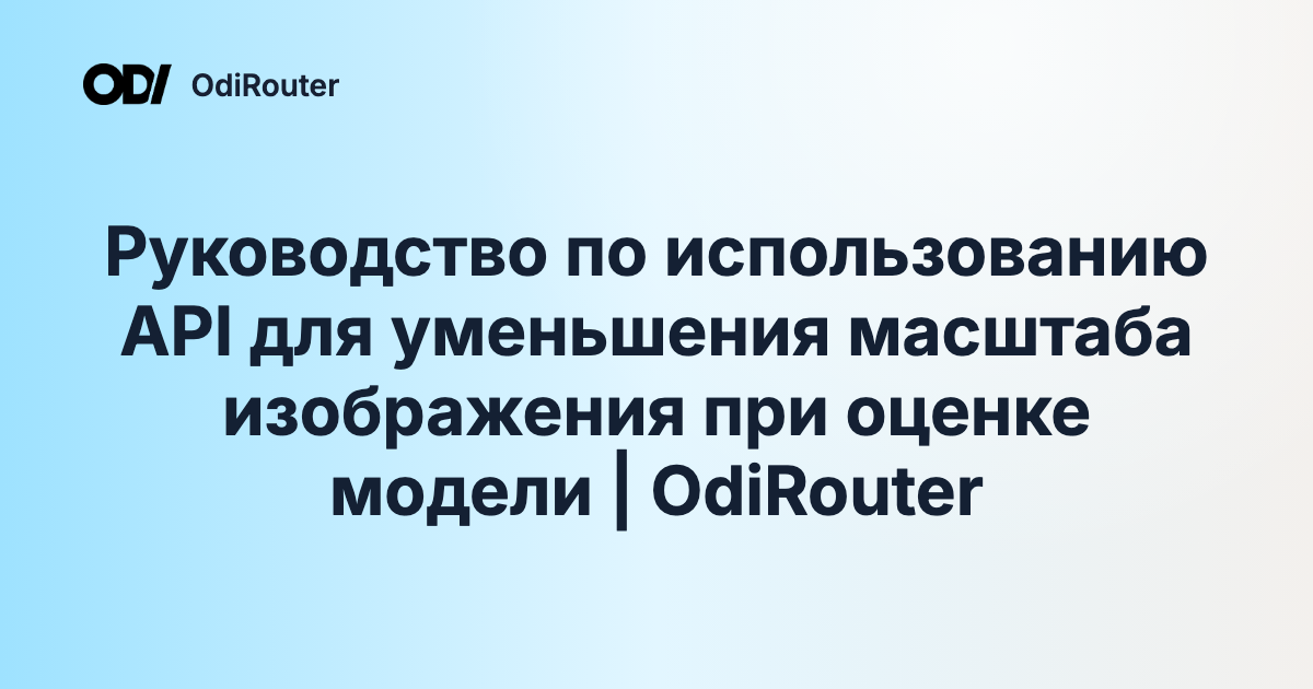 Руководство по использованию API для уменьшения масштаба изображения при оценке модели | OdiRouter