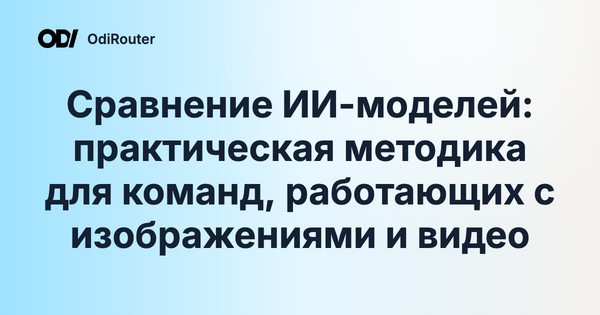 Сравнение ИИ-моделей: практическая методика для команд, работающих с изображениями и видео