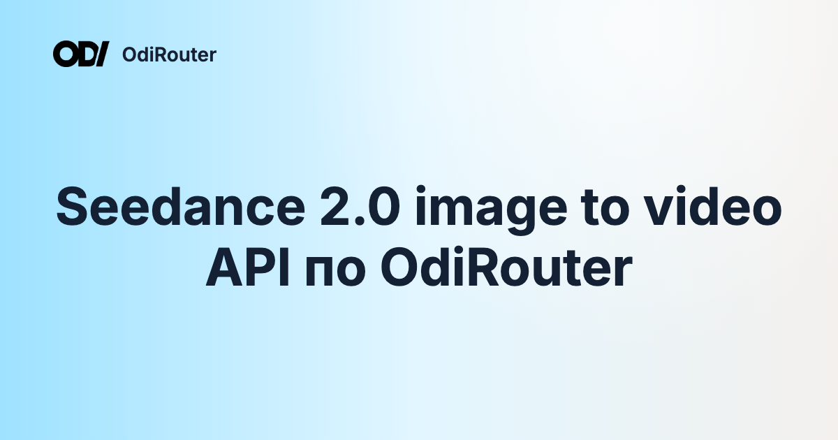 Seedance 2.0 image to video API по OdiRouter