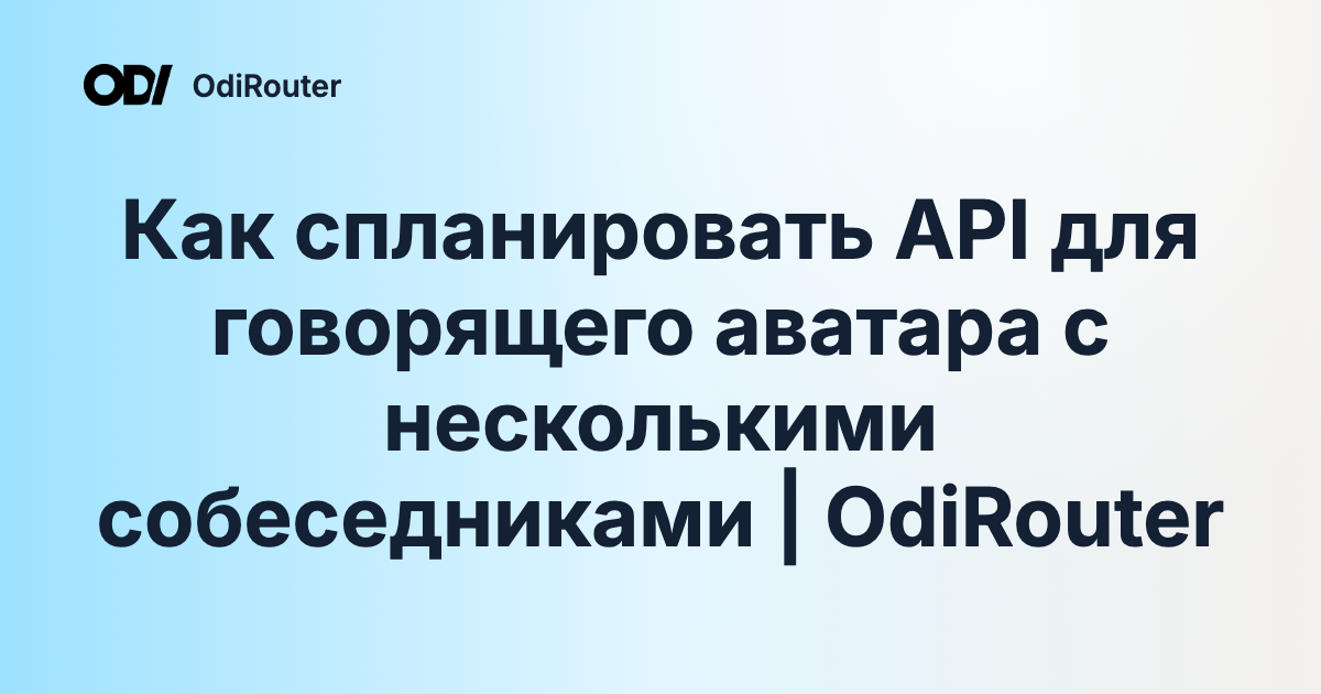 Как спланировать API для говорящего аватара с несколькими собеседниками | OdiRouter
