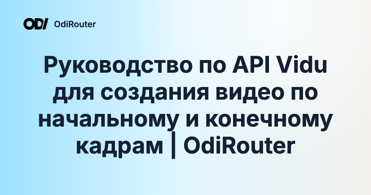 Руководство по API Vidu для создания видео по начальному и конечному кадрам | OdiRouter