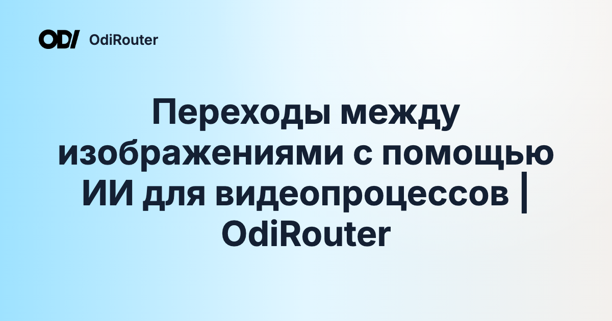 Переходы между изображениями с помощью ИИ для видеопроцессов | OdiRouter
