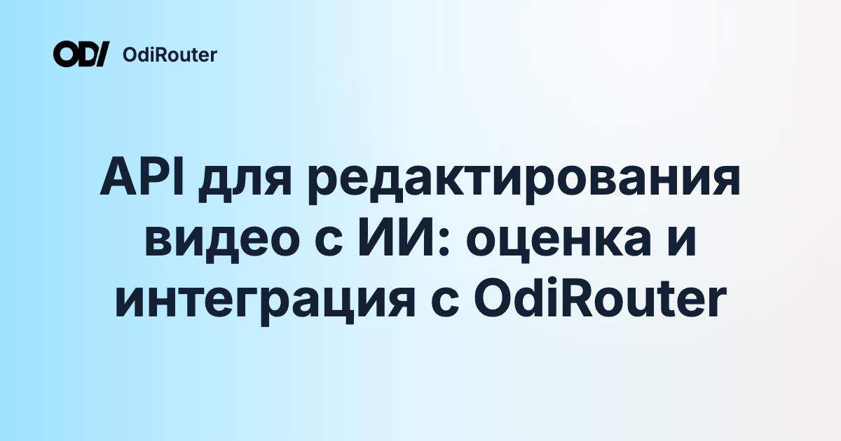 API для редактирования видео с ИИ: оценка и интеграция с OdiRouter