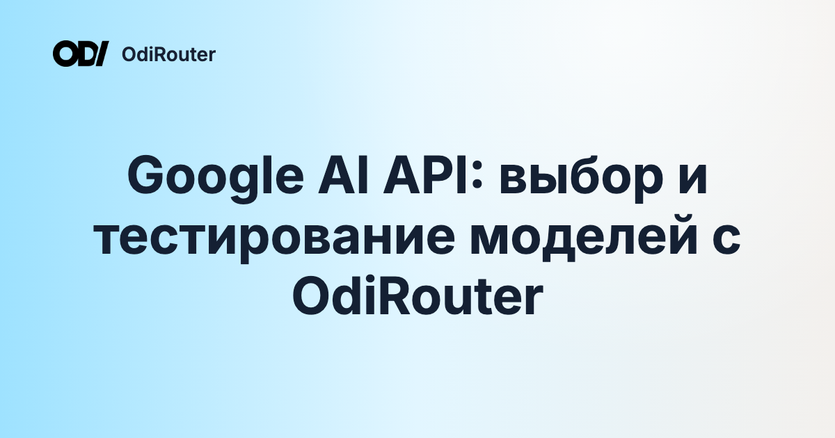 Google AI API: выбор и тестирование моделей с OdiRouter