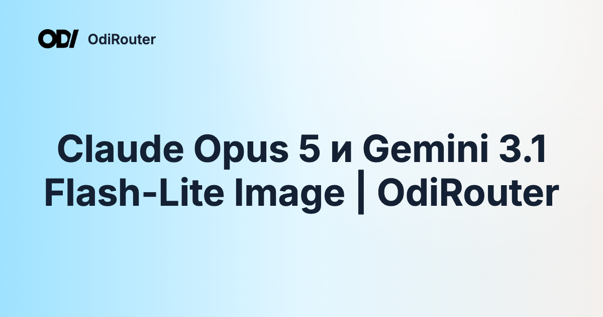 Claude Opus 5 и Gemini 3.1 Flash-Lite Image | OdiRouter