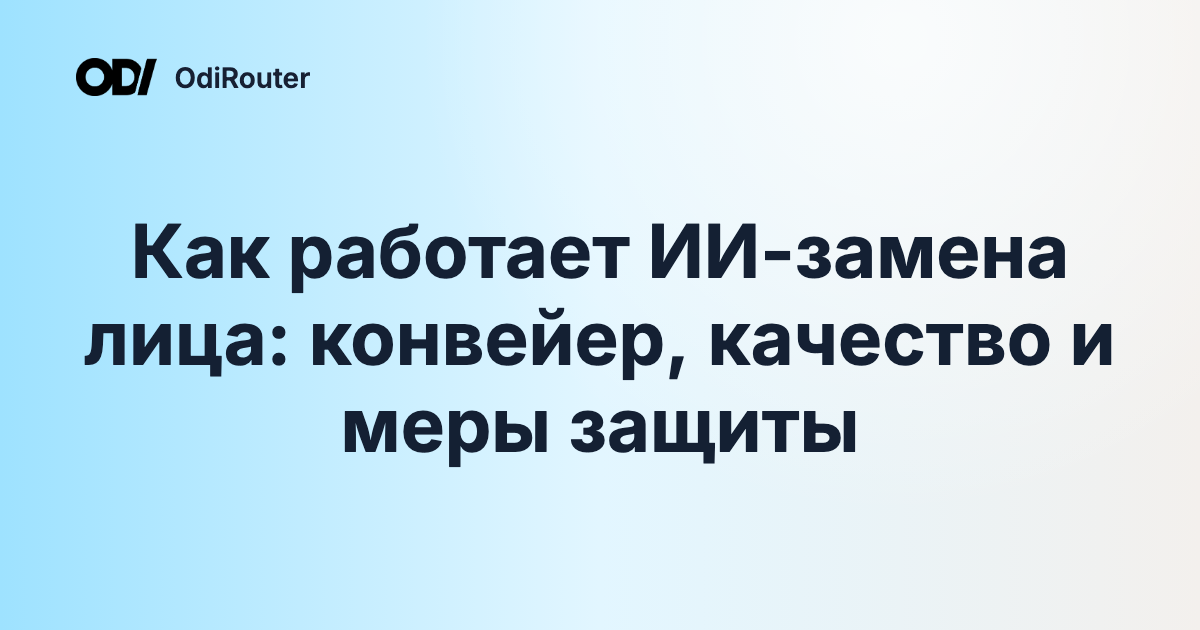 Как работает ИИ-замена лица: конвейер, качество и меры защиты
