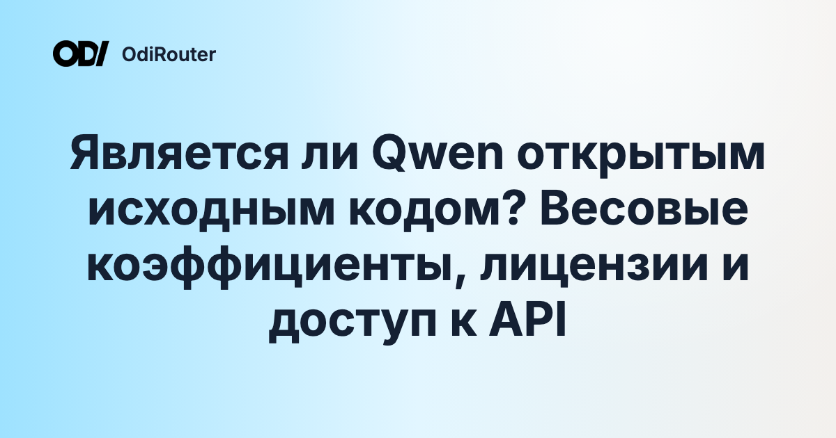 Является ли Qwen открытым исходным кодом? Весовые коэффициенты, лицензии и доступ к API