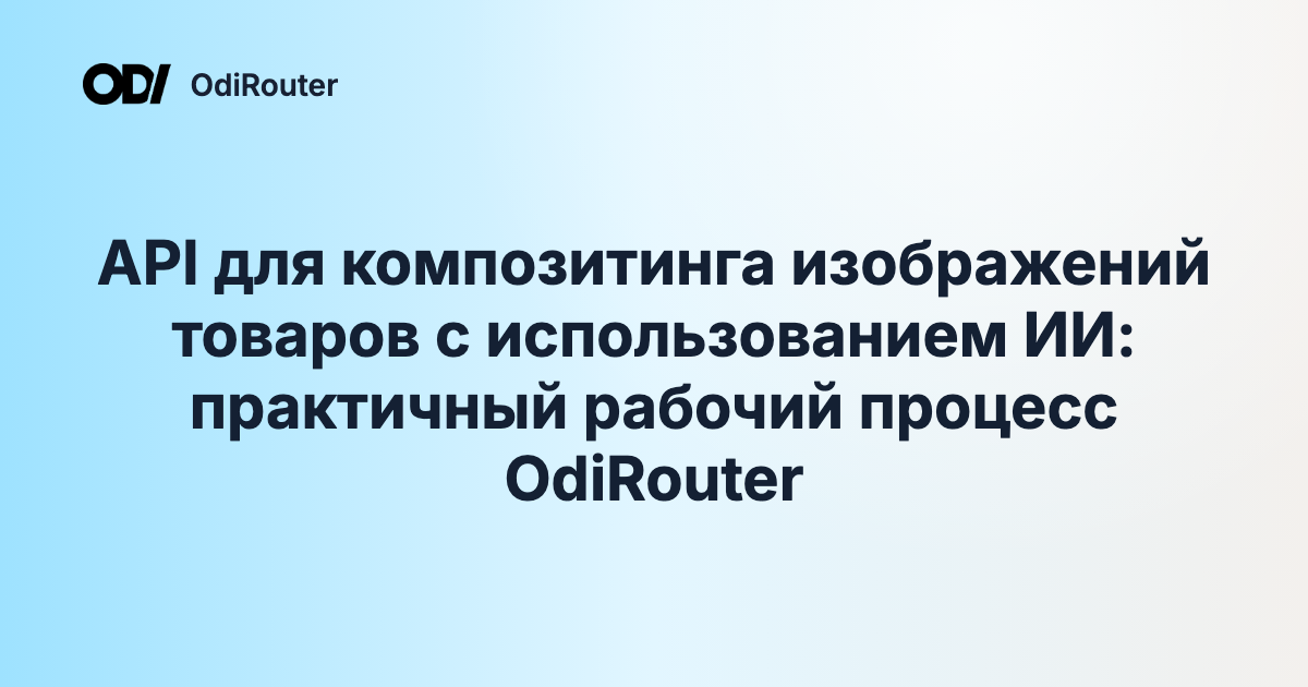 API для композитинга изображений товаров с использованием ИИ: практичный рабочий процесс OdiRouter