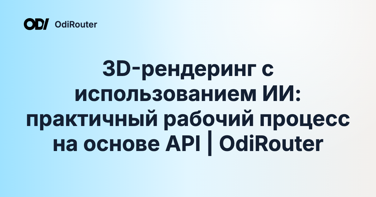 3D-рендеринг с использованием ИИ: практичный рабочий процесс на основе API | OdiRouter