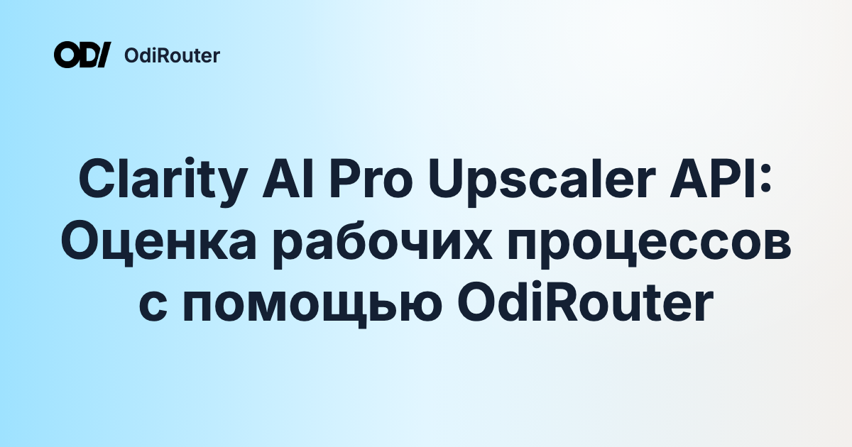 Clarity AI Pro Upscaler API: Оценка рабочих процессов с помощью OdiRouter
