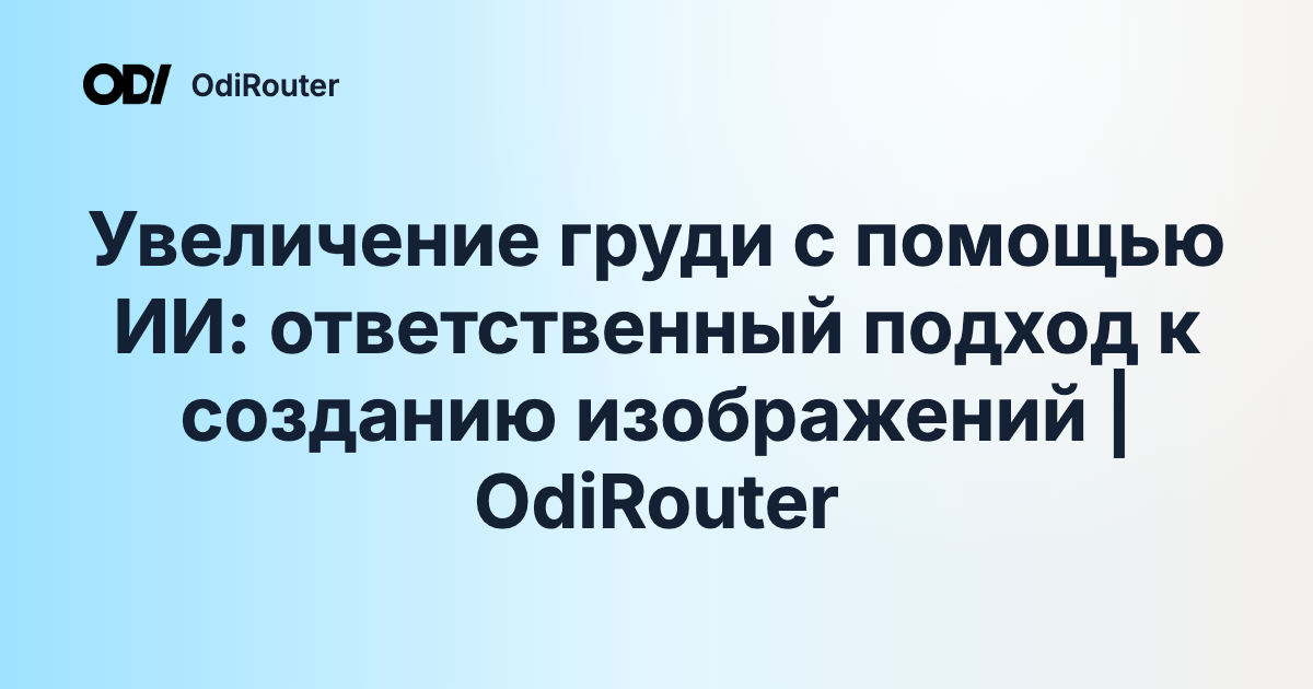 Увеличение груди с помощью ИИ: ответственный подход к созданию изображений | OdiRouter
