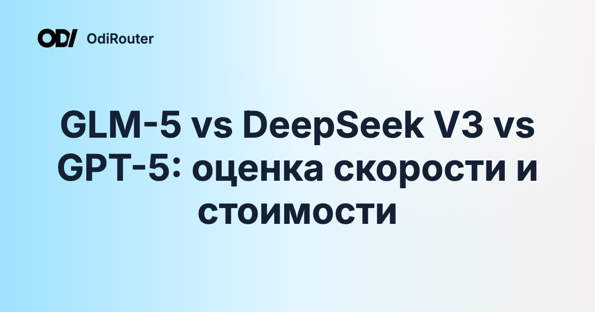 GLM-5 vs DeepSeek V3 vs GPT-5: оценка скорости и стоимости