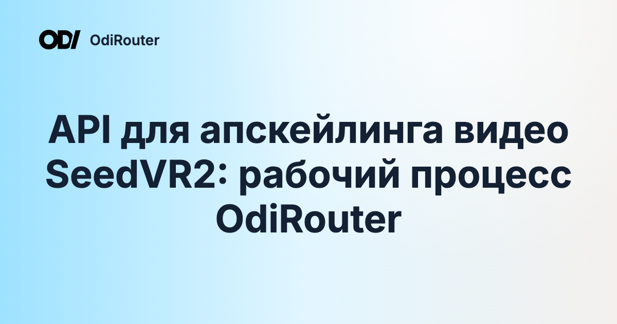 API для апскейлинга видео SeedVR2: рабочий процесс OdiRouter