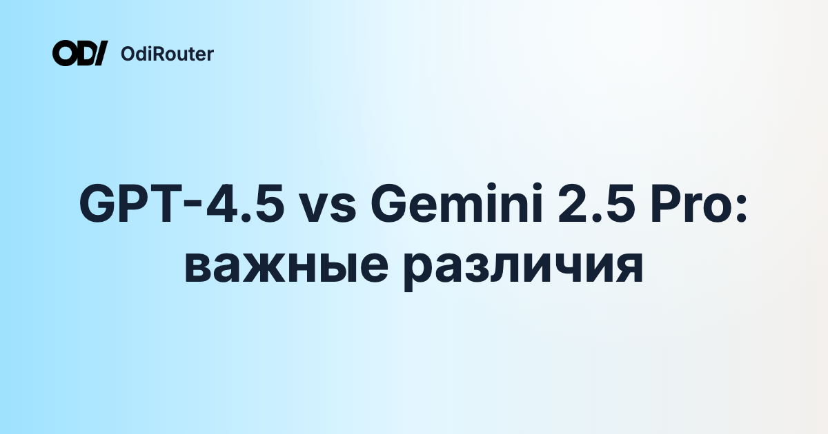 GPT-4.5 vs Gemini 2.5 Pro: важные различия