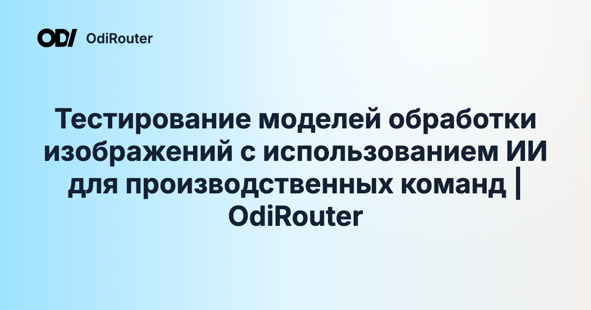 Тестирование моделей обработки изображений с использованием ИИ для производственных команд | OdiRouter