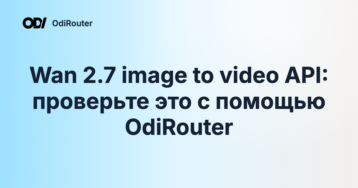 Wan 2.7 image to video API: проверьте это с помощью OdiRouter