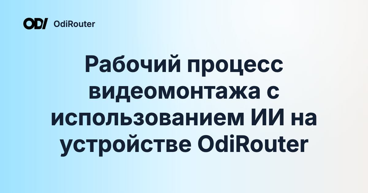 Рабочий процесс видеомонтажа с использованием ИИ на устройстве OdiRouter