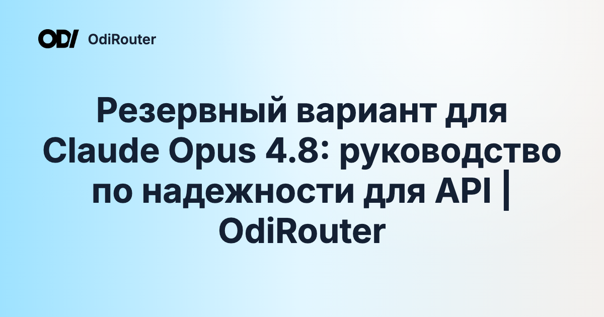 Резервный вариант для Claude Opus 4.8: руководство по надежности для API | OdiRouter