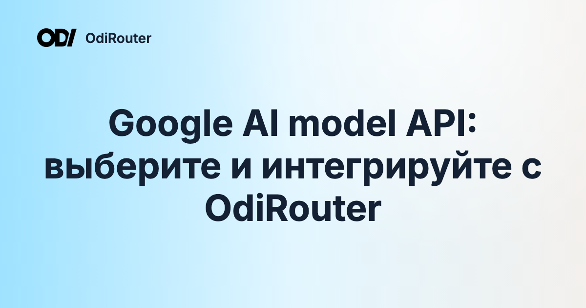 Google AI model API: выберите и интегрируйте с OdiRouter