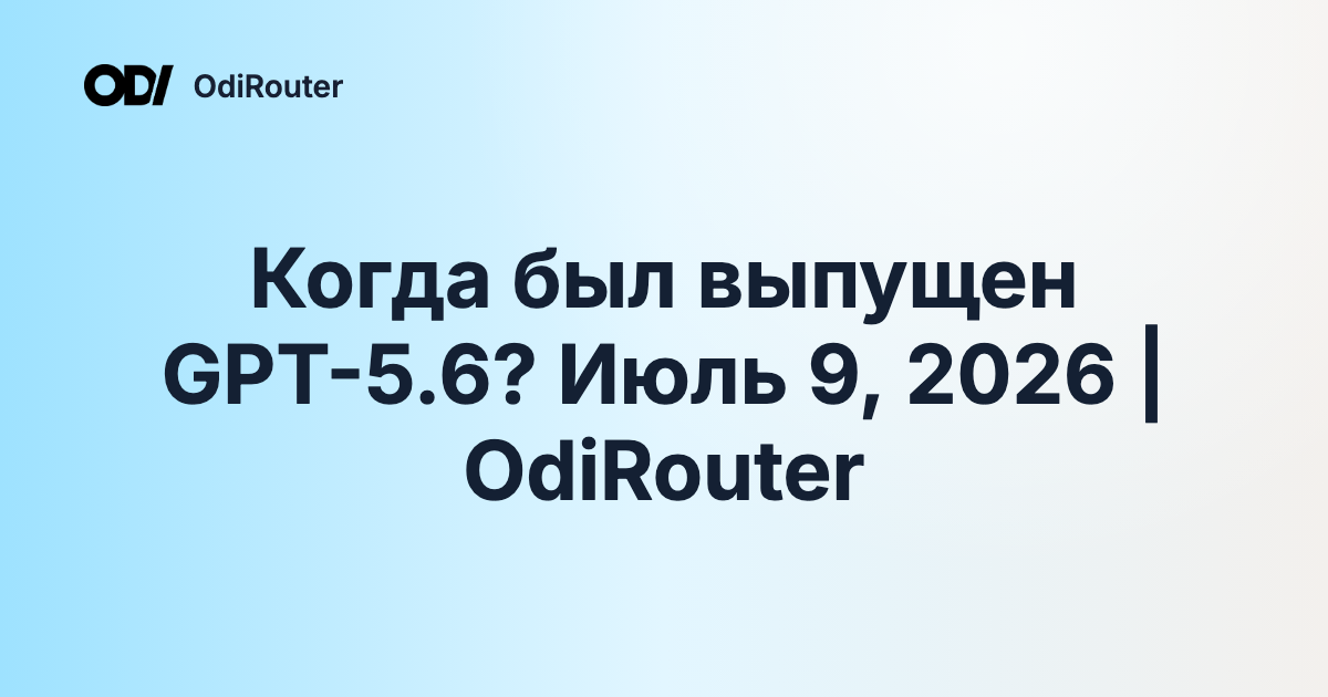 Когда был выпущен GPT-5.6? Июль 9, 2026 | OdiRouter