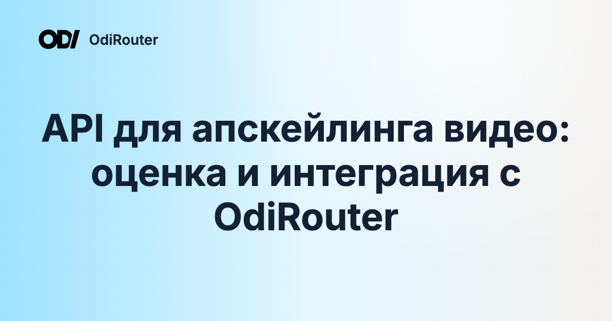 API для апскейлинга видео: оценка и интеграция с OdiRouter