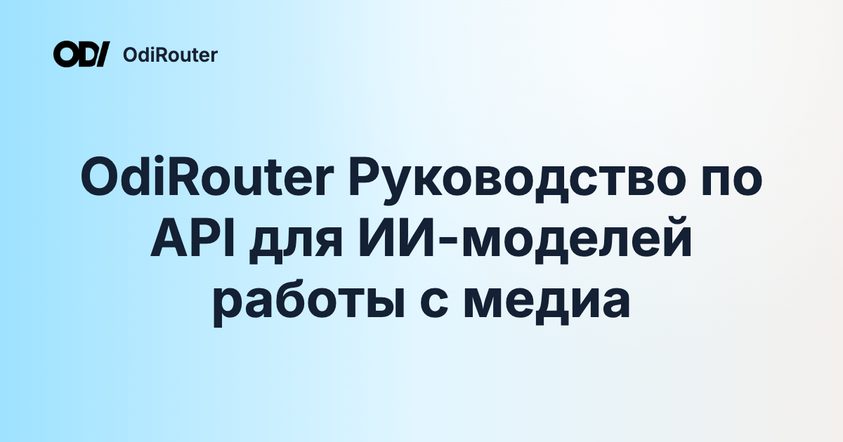 OdiRouter Руководство по API для ИИ-моделей работы с медиа