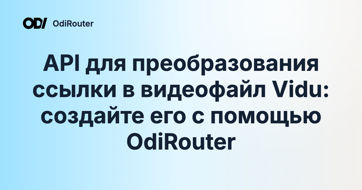 API для преобразования ссылки в видеофайл Vidu: создайте его с помощью OdiRouter