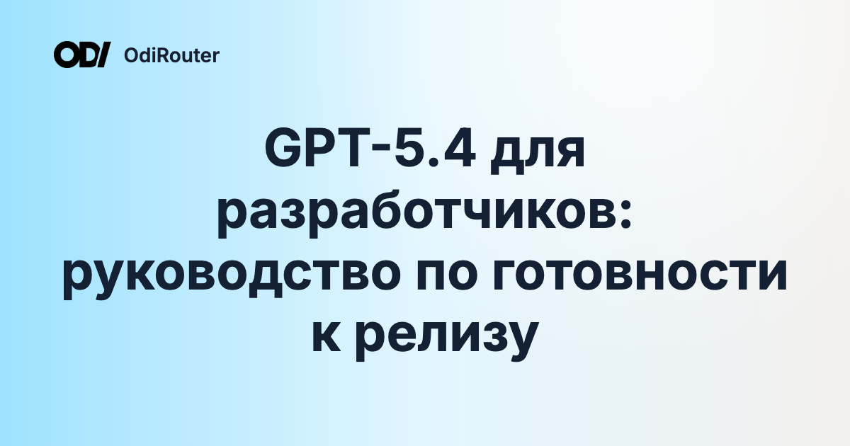 GPT-5.4 для разработчиков: руководство по готовности к релизу