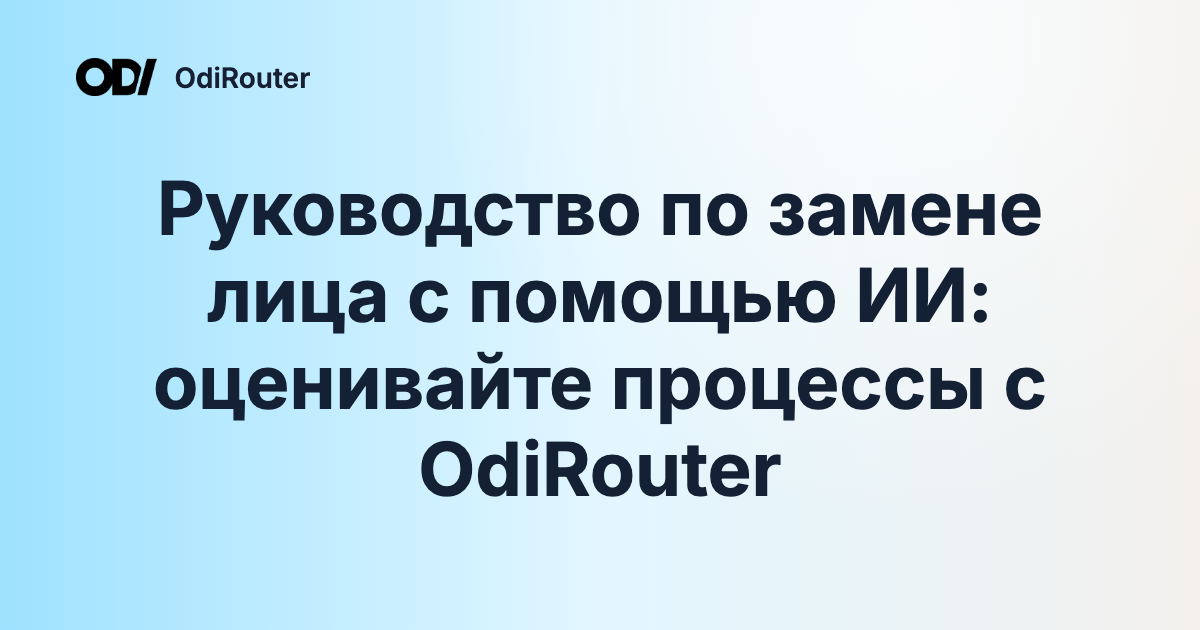 Руководство по замене лица с помощью ИИ: оценивайте процессы с OdiRouter
