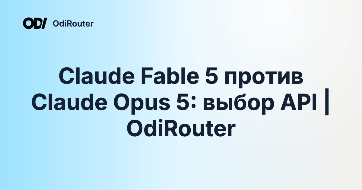 Claude Fable 5 против Claude Opus 5: выбор API | OdiRouter