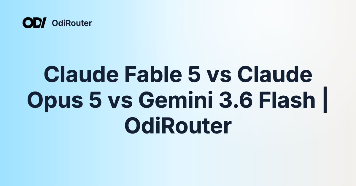 Claude Fable 5 vs Claude Opus 5 vs Gemini 3.6 Flash | OdiRouter