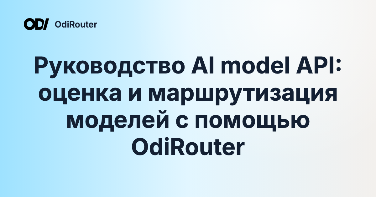 Руководство AI model API: оценка и маршрутизация моделей с помощью OdiRouter