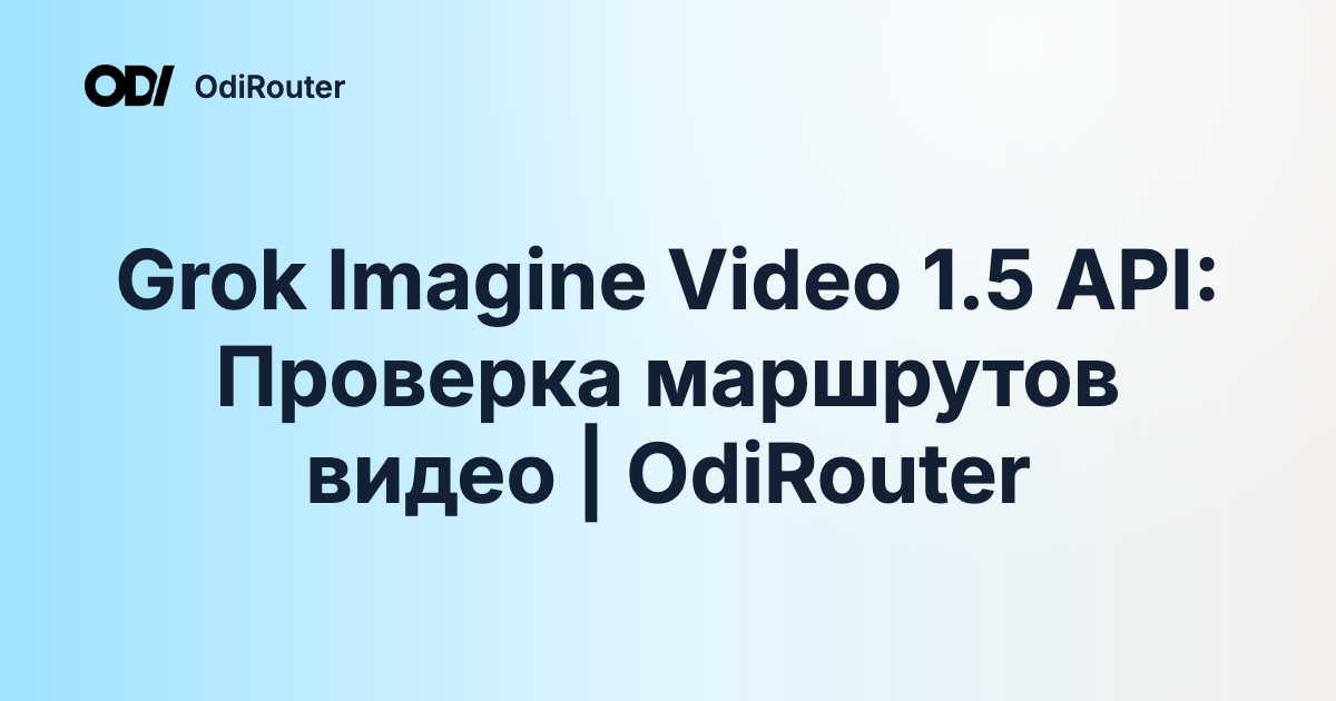 Grok Imagine Video 1.5 API: Проверка маршрутов видео | OdiRouter