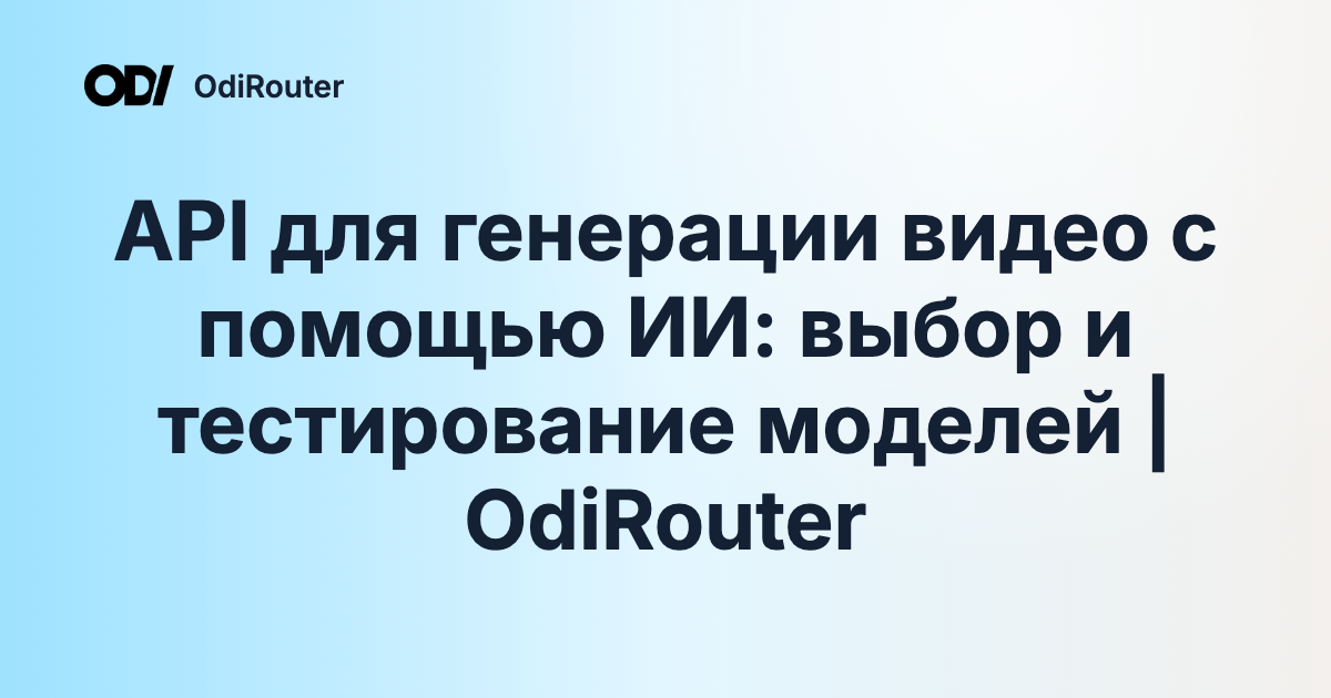 API для генерации видео с помощью ИИ: выбор и тестирование моделей | OdiRouter