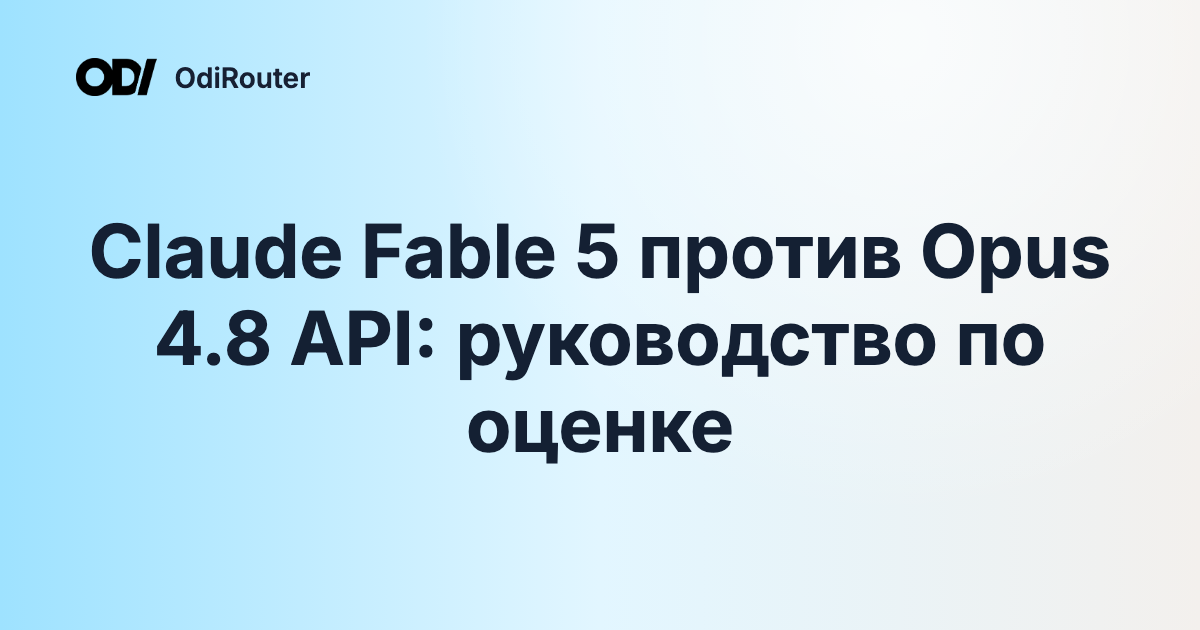 Claude Fable 5 против Opus 4.8 API: руководство по оценке